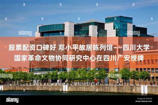 股票配资口碑好 邓小平故居陈列馆——四川大学国家革命文物协同研究中心在四川广安授牌