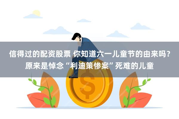 信得过的配资股票 你知道六一儿童节的由来吗？原来是悼念“利迪策惨案”死难的儿童