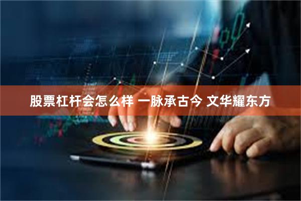 股票杠杆会怎么样 一脉承古今 文华耀东方