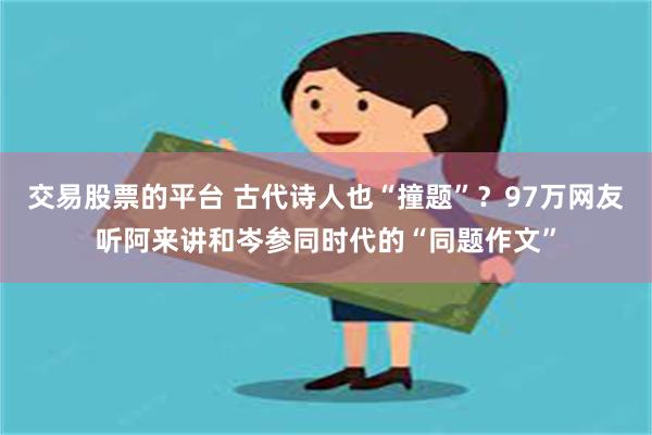 交易股票的平台 古代诗人也“撞题”？97万网友听阿来讲和岑参同时代的“同题作文”