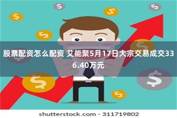 股票配资怎么配资 艾能聚5月17日大宗交易成交336.40万元