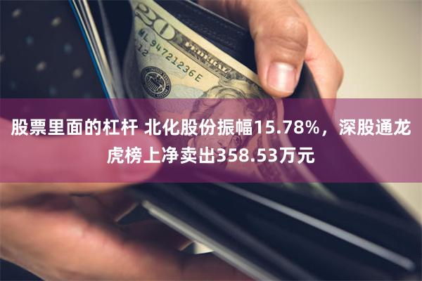 股票里面的杠杆 北化股份振幅15.78%，深股通龙虎榜上净卖出358.53万元