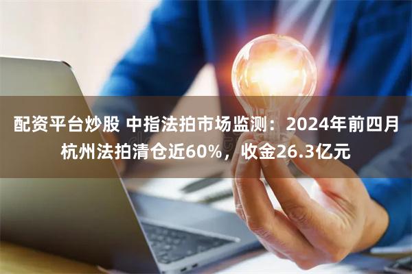 配资平台炒股 中指法拍市场监测：2024年前四月杭州法拍清仓近60%，收金26.3亿元