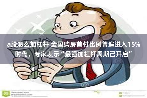 a股怎么加杠杆 全国购房首付比例普遍进入15%时代，专家表示“最强加杠杆周期已开启”