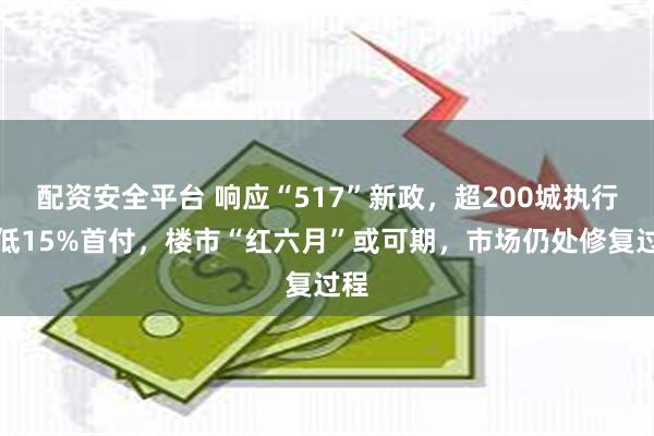 配资安全平台 响应“517”新政，超200城执行最低15%首付，楼市“红六月”或可期，市场仍处修复过程