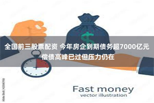 全国前三股票配资 今年房企到期债务超7000亿元 偿债高峰已过但压力仍在