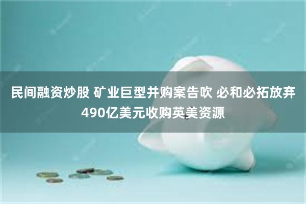 民间融资炒股 矿业巨型并购案告吹 必和必拓放弃490亿美元收购英美资源