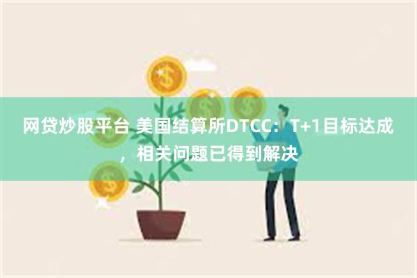 网贷炒股平台 美国结算所DTCC：T+1目标达成，相关问题已得到解决