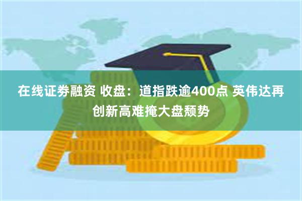 在线证劵融资 收盘：道指跌逾400点 英伟达再创新高难掩大盘颓势