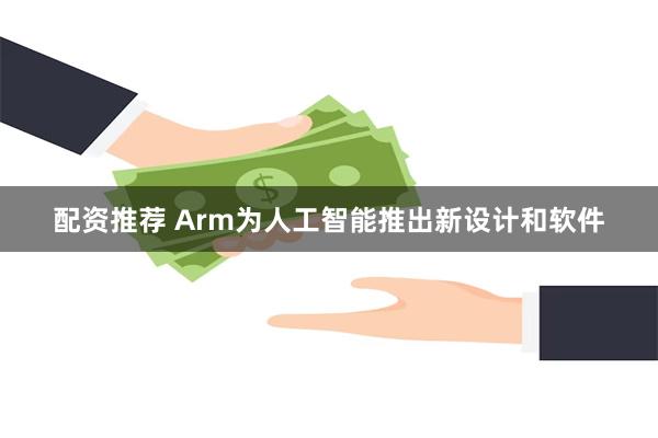 配资推荐 Arm为人工智能推出新设计和软件