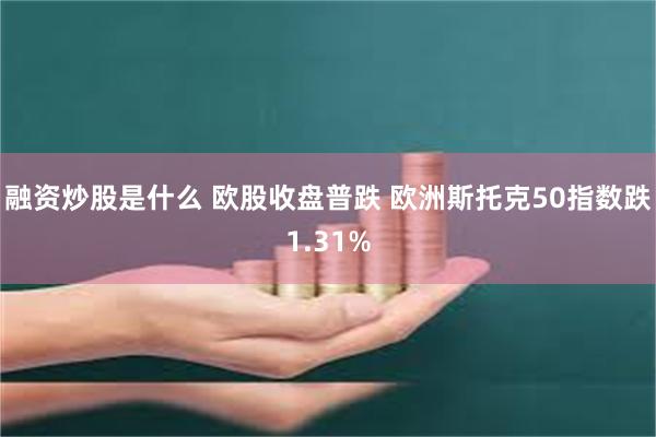 融资炒股是什么 欧股收盘普跌 欧洲斯托克50指数跌1.31%