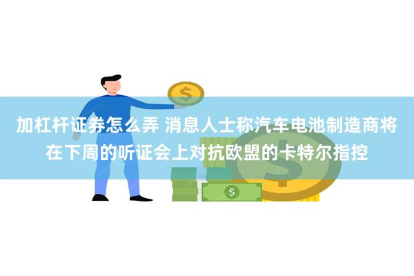 加杠杆证券怎么弄 消息人士称汽车电池制造商将在下周的听证会上对抗欧盟的卡特尔指控