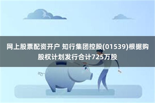 网上股票配资开户 知行集团控股(01539)根据购股权计划发行合计725万股