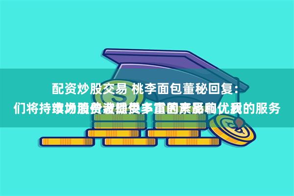 配资炒股交易 桃李面包董秘回复：
市场股价波动受多重因素影响，我们将持续为消费者提供丰富的产品和优质的服务