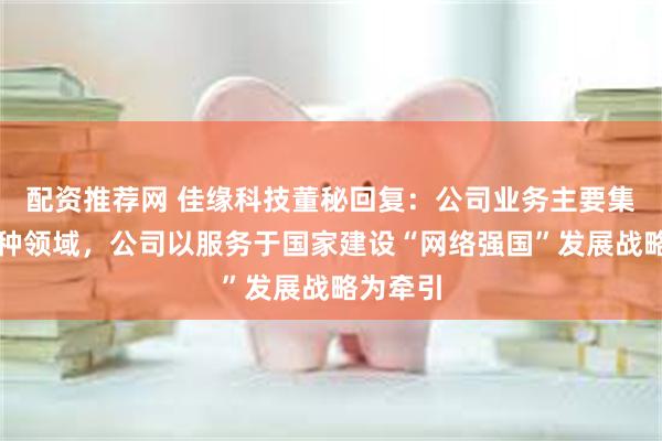 配资推荐网 佳缘科技董秘回复：公司业务主要集中在特种领域，公司以服务于国家建设“网络强国”发展战略为牵引