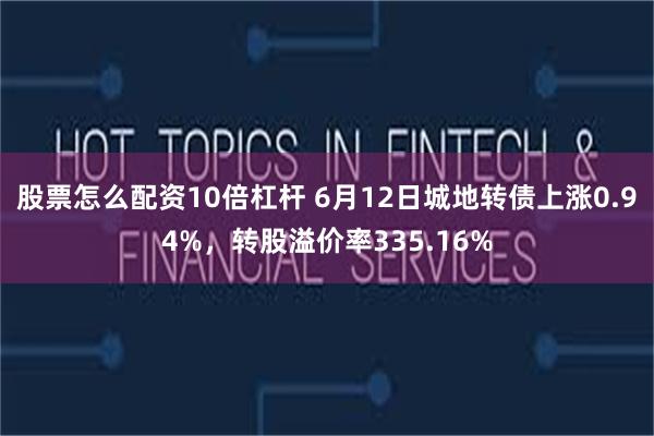 股票怎么配资10倍杠杆 6月12日城地转债上涨0.94%，转股溢价率335.16%