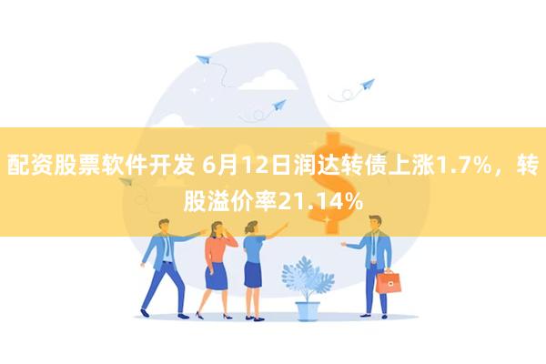 配资股票软件开发 6月12日润达转债上涨1.7%，转股溢价率21.14%