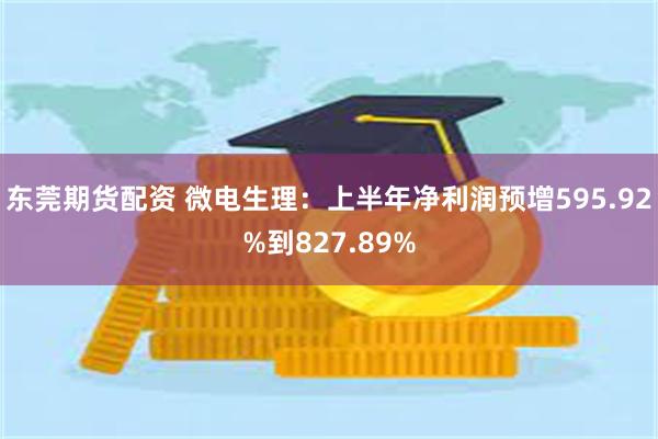 东莞期货配资 微电生理：上半年净利润预增595.92%到827.89%