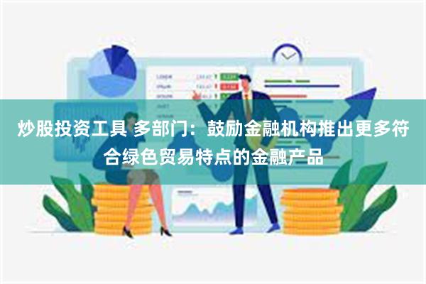 炒股投资工具 多部门：鼓励金融机构推出更多符合绿色贸易特点的金融产品