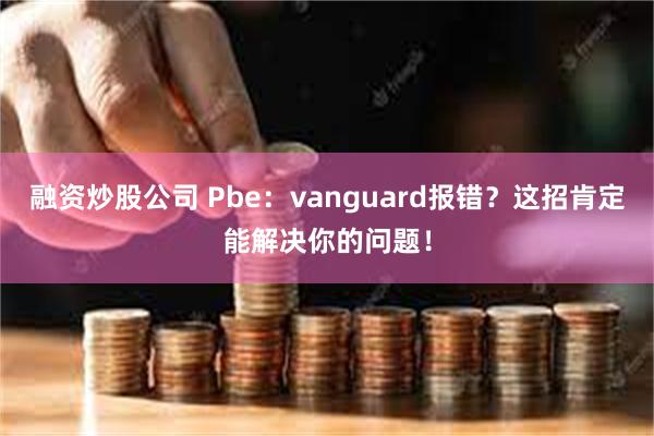 融资炒股公司 Pbe：vanguard报错？这招肯定能解决你的问题！