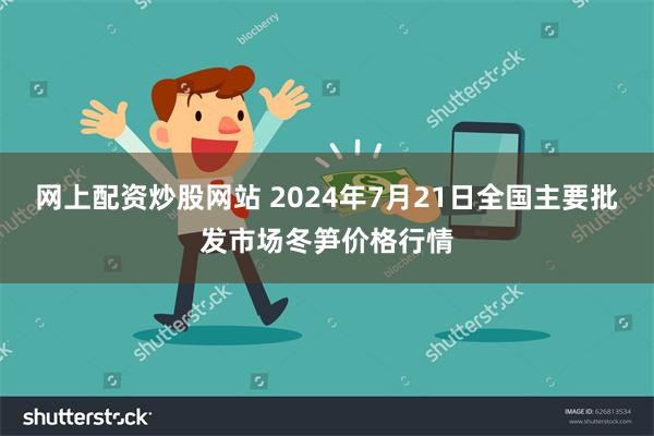 网上配资炒股网站 2024年7月21日全国主要批发市场冬笋价格行情