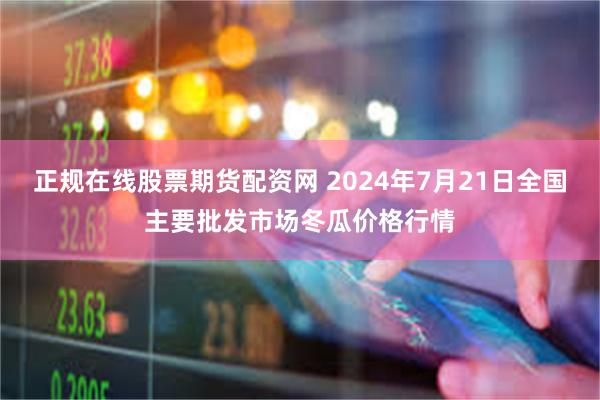 正规在线股票期货配资网 2024年7月21日全国主要批发市场冬瓜价格行情