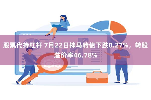 股票代持杠杆 7月22日神马转债下跌0.27%，转股溢价率46.78%