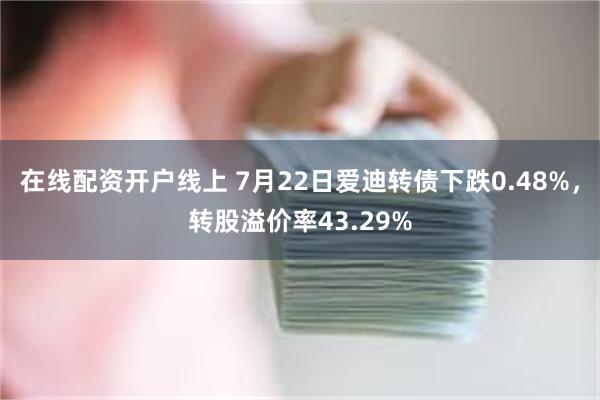 在线配资开户线上 7月22日爱迪转债下跌0.48%，转股溢价率43.29%