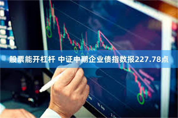 股票能开杠杆 中证中期企业债指数报227.78点