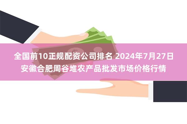 全国前10正规配资公司排名 2024年7月27日安徽合肥周谷堆农产品批发市场价格行情