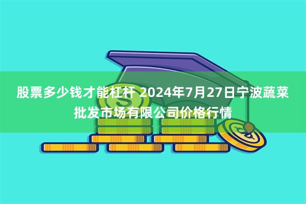 股票多少钱才能杠杆 2024年7月27日宁波蔬菜批发市场有限公司价格行情