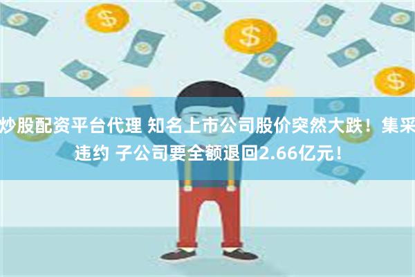 炒股配资平台代理 知名上市公司股价突然大跌！集采违约 子公司要全额退回2.66亿元！