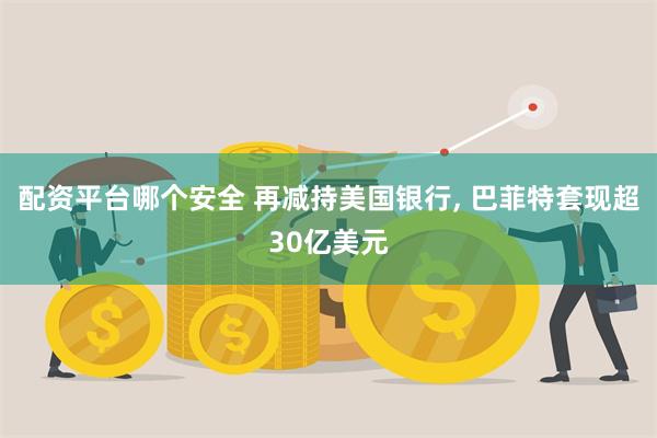 配资平台哪个安全 再减持美国银行, 巴菲特套现超30亿美元