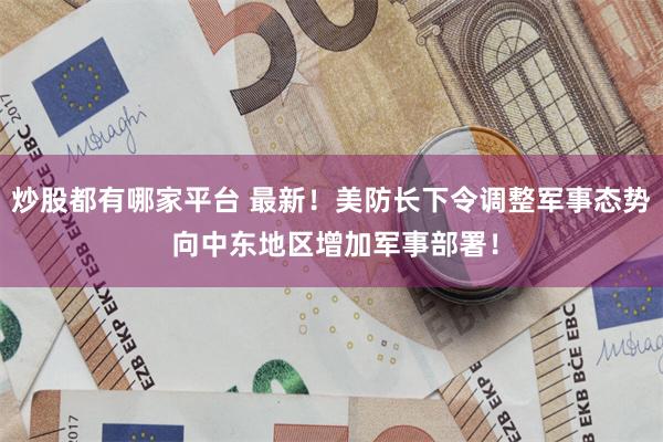 炒股都有哪家平台 最新！美防长下令调整军事态势 向中东地区增加军事部署！