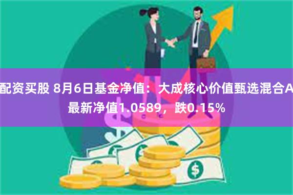 配资买股 8月6日基金净值：大成核心价值甄选混合A最新净值1.0589，跌0.15%