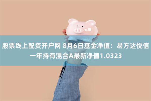 股票线上配资开户网 8月6日基金净值：易方达悦信一年持有混合A最新净值1.0323