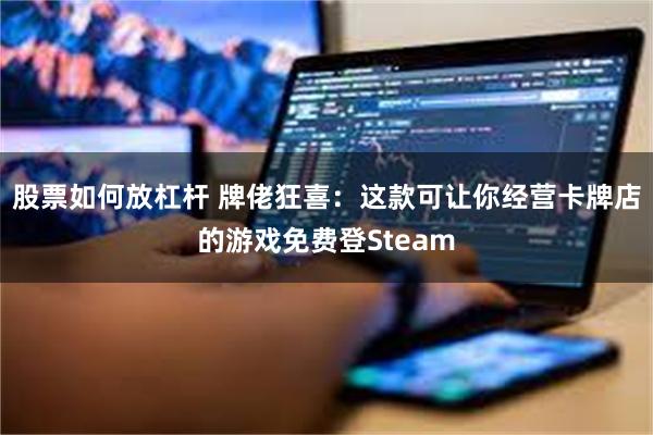 股票如何放杠杆 牌佬狂喜：这款可让你经营卡牌店的游戏免费登Steam