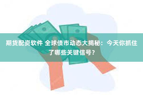 期货配资软件 全球债市动态大揭秘：今天你抓住了哪些关键信号？