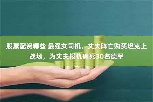 股票配资哪些 最强女司机，丈夫阵亡购买坦克上战场，为丈夫报仇碾死30名德军