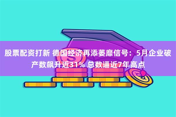 股票配资打新 德国经济再添萎靡信号：5月企业破产数飙升近31% 总数逼近7年高点