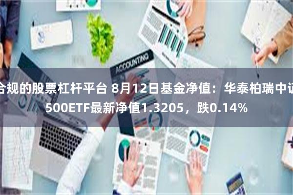 合规的股票杠杆平台 8月12日基金净值：华泰柏瑞中证500ETF最新净值1.3205，跌0.14%