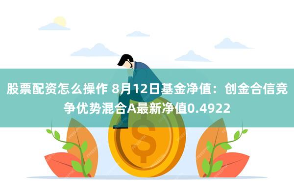 股票配资怎么操作 8月12日基金净值：创金合信竞争优势混合A最新净值0.4922