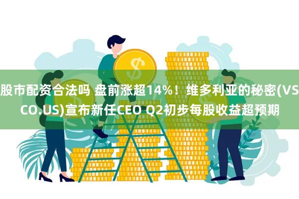 股市配资合法吗 盘前涨超14%！维多利亚的秘密(VSCO.US)宣布新任CEO Q2初步每股收益超预期