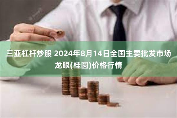 三亚杠杆炒股 2024年8月14日全国主要批发市场龙眼(桂圆)价格行情