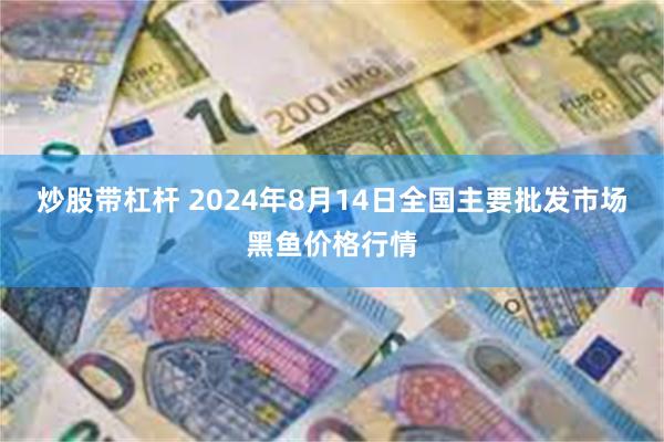 炒股带杠杆 2024年8月14日全国主要批发市场黑鱼价格行情