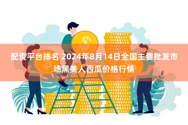 配资平台排名 2024年8月14日全国主要批发市场黑美人西瓜价格行情