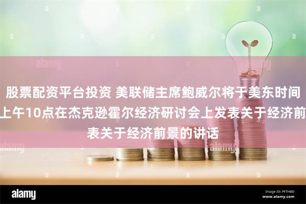 股票配资平台投资 美联储主席鲍威尔将于美东时间8月23日上午10点在杰克逊霍尔经济研讨会上发表关于经济前景的讲话