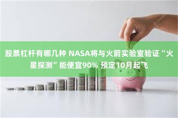 股票杠杆有哪几种 NASA将与火箭实验室验证“火星探测”能便宜90% 预定10月起飞