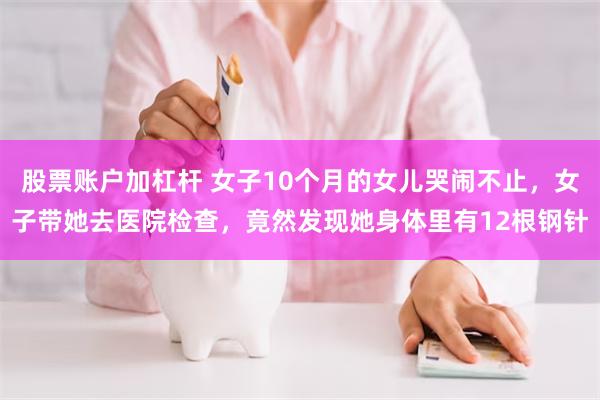 股票账户加杠杆 女子10个月的女儿哭闹不止，女子带她去医院检查，竟然发现她身体里有12根钢针