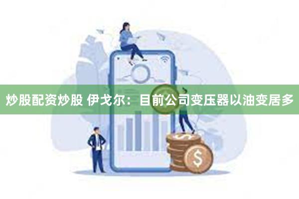 炒股配资炒股 伊戈尔：目前公司变压器以油变居多